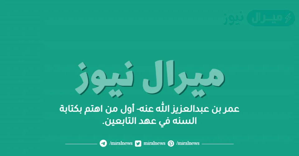 عمر بن عبدالعزيز الله عنه- أول من اهتم بكتابة السنه في عهد التابعين.