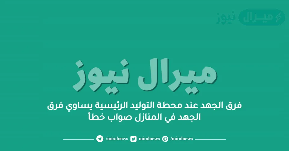 فرق الجهد عند محطة التوليد الرئيسية يساوي فرق الجهد في المنازل صواب خطأ