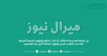 في مكتبه المدرسة ١٨ طالبا، إذا كان ٦ منهم يقرؤون قصصا تاريخية، فما عدد الطلاب الذين يقرؤون أصنافا أخرى من القصص
