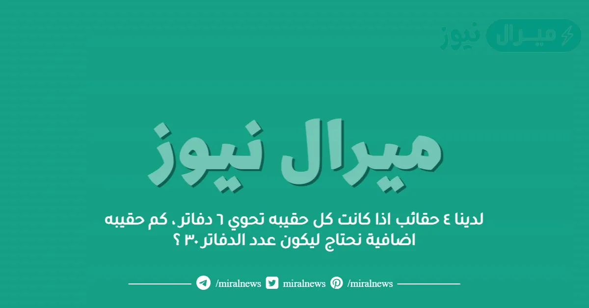 لدينا ٤ حقائب اذا كانت كل حقيبه تحوي ٦ دفاتر ، كم حقيبه اضافية نحتاج ليكون عدد الدفاتر ٣٠ ؟