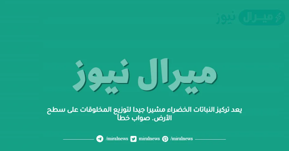 يعد تركيز النباتات الخضراء مشيرا جيدا لتوزيع المخلوقات على سطح الأرض. صواب خطأ