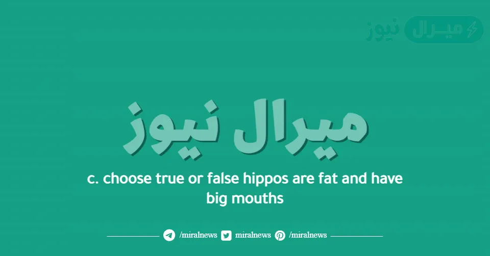 c. choose true or false hippos are fat and have big mouths
