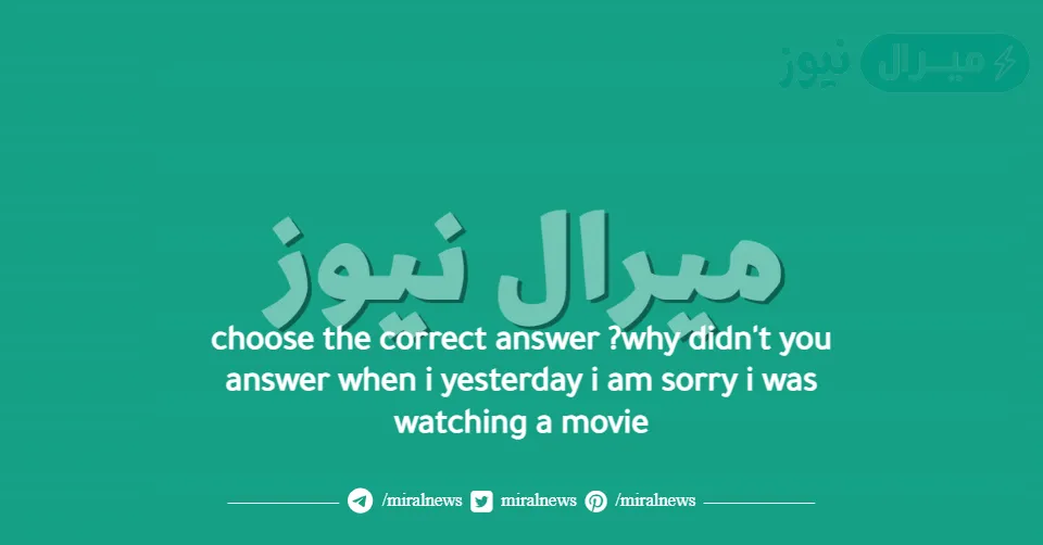 choose the correct answer ?why didn’t you answer when i yesterday i am sorry i was watching a movie