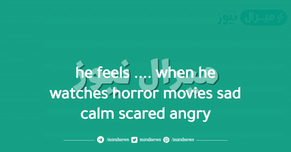 he feels …. when he watches horror movies sad calm scared angry
