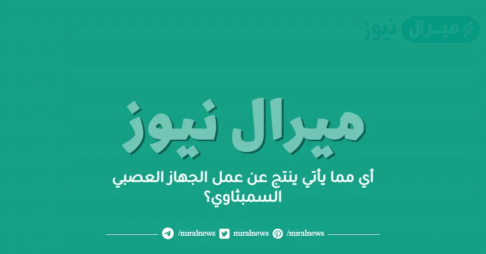 أي مما يأتي ينتج عن عمل الجهاز العصبي السمبثاوي؟