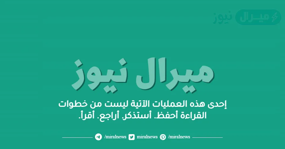 إحدى هذه العمليات الآتية ليست من خطوات القراءة أحفظ. أستذكر. أراجع. أقرأ.