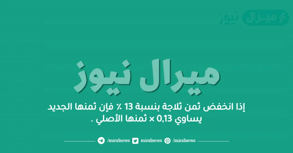 إذا انخفض ثمن ثلاجة بنسبة 13 ٪ فإن ثمنها الجديد يساوي 0,13 × ثمنها الأصلي .