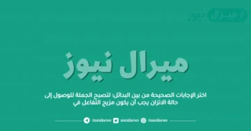 اختر الإجابات الصحيحة من بين البدائل؛ لتصبح الجملة للوصول إلى حالة الاتزان يجب أن يكون مزيج التفاعل في