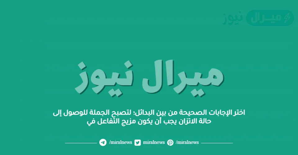 اختر الإجابات الصحيحة من بين البدائل؛ لتصبح الجملة للوصول إلى حالة الاتزان يجب أن يكون مزيج التفاعل في