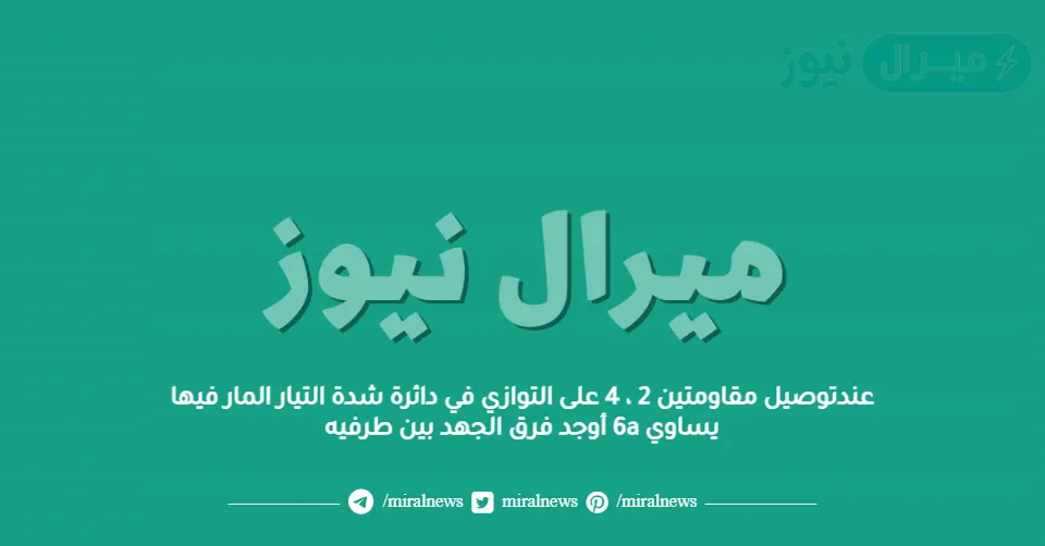 عندتوصيل مقاومتين 2 ، 4 على التوازي في دائرة شدة التيار المار فيها يساوي 6a أوجد فرق الجهد بين طرفيه