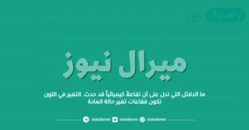 ما الدلائل التي تدل على أن تفاعلاً كيميائياً قد حدث. التغير في اللون تكون فقاعات تغير حالة المادة