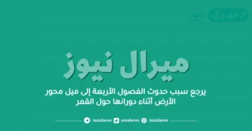 يرجع سبب حدوث الفصول الأربعة إلى ميل محور الأرض أثناء دورانها حول القمر