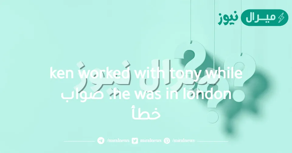 ken worked with tony while he was in london. صواب خطأ