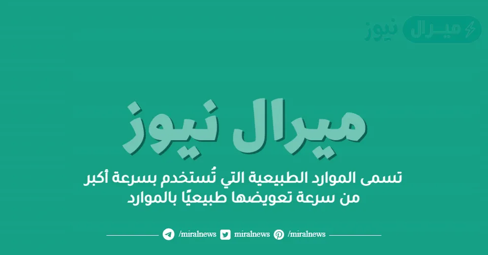 تسمى الموارد الطبيعية التي تُستخدم بسرعة أكبر من سرعة تعويضها طبيعيًا بالموارد