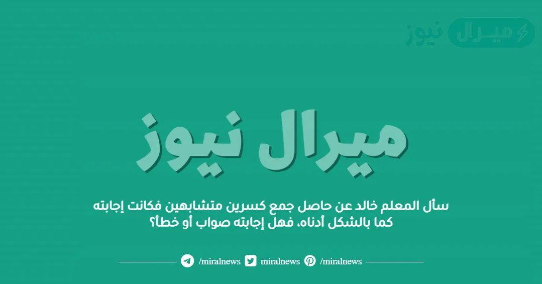 سأل المعلم خالد عن حاصل جمع كسرين متشابهين فكانت إجابته كما بالشكل أدناه، فهل إجابته صواب أو خطأ؟