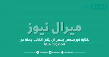 لكتابة خبر صحفي ينبغي أن يتقن الكاتب جملة من الخطوات منها