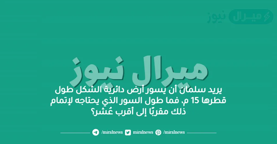 يريد سلمان أن يسور أرض دائرية الشكل طول قطرها 15 م، فما طول السور الذي يحتاجه لإتمام ذلك مقربًا إلى أقرب عُشر؟