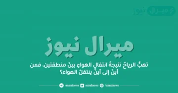 تهبُّ الرياحُ نتيجةَ انتقالِ الهواءِ بينَ منطقتين، فمن أينَ إلى أينَ ينتقلُ الهواء؟