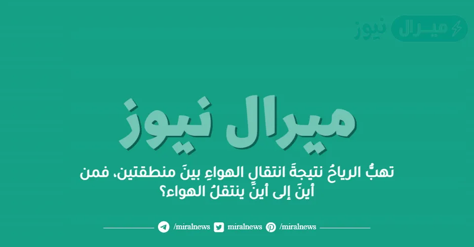 تهبُّ الرياحُ نتيجةَ انتقالِ الهواءِ بينَ منطقتين، فمن أينَ إلى أينَ ينتقلُ الهواء؟