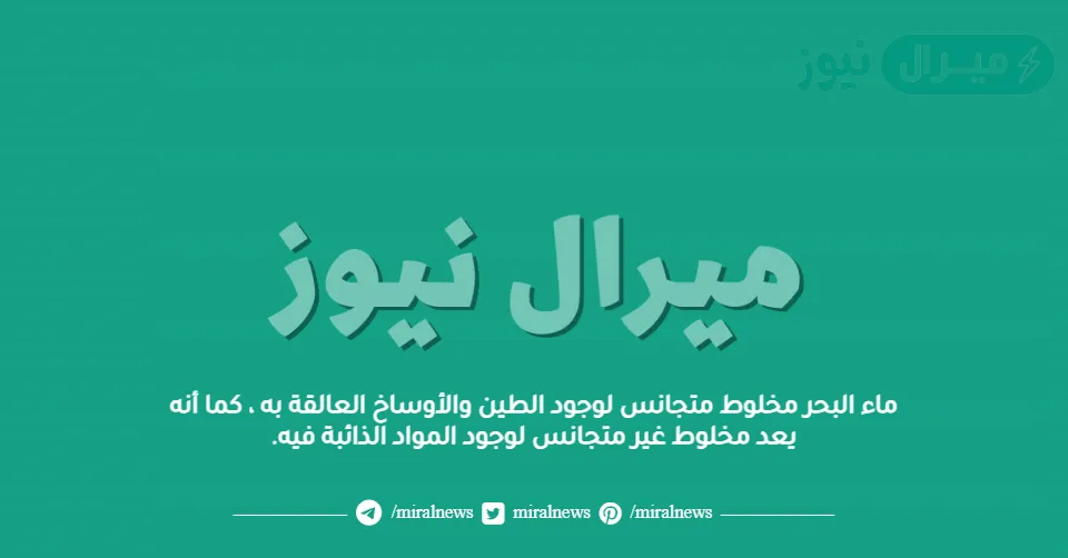 ماء البحر مخلوط متجانس لوجود الطين والأوساخ العالقة به ، كما أنه يعد مخلوط غير متجانس لوجود المواد الذائبة فيه.