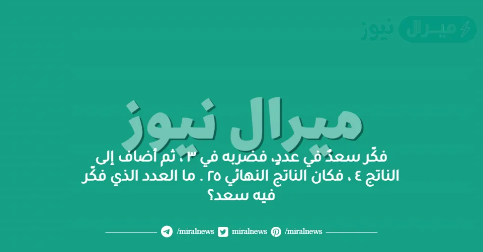 فكّر سعدٌ في عددٍ، فضربه في ٣ ، ثم أضاف إلى الناتج ٤ ، فكان الناتج النهائي ٢٥ . ما العدد الذي فكّر فيه سعد؟