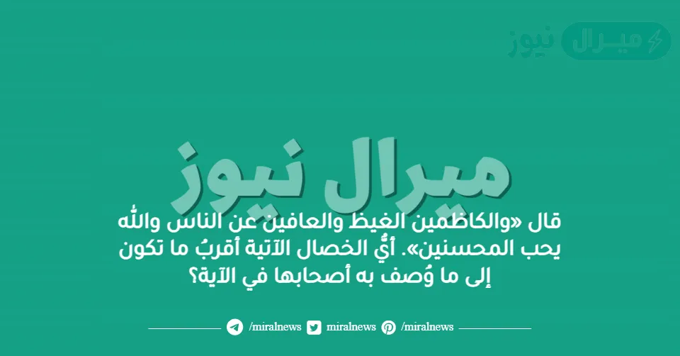 قال «والكاظمين الغيظ والعافين عن الناس والله يحب المحسنين». أيُّ الخصال الآتية أقربُ ما تكون إلى ما وُصف به أصحابها في الآية؟