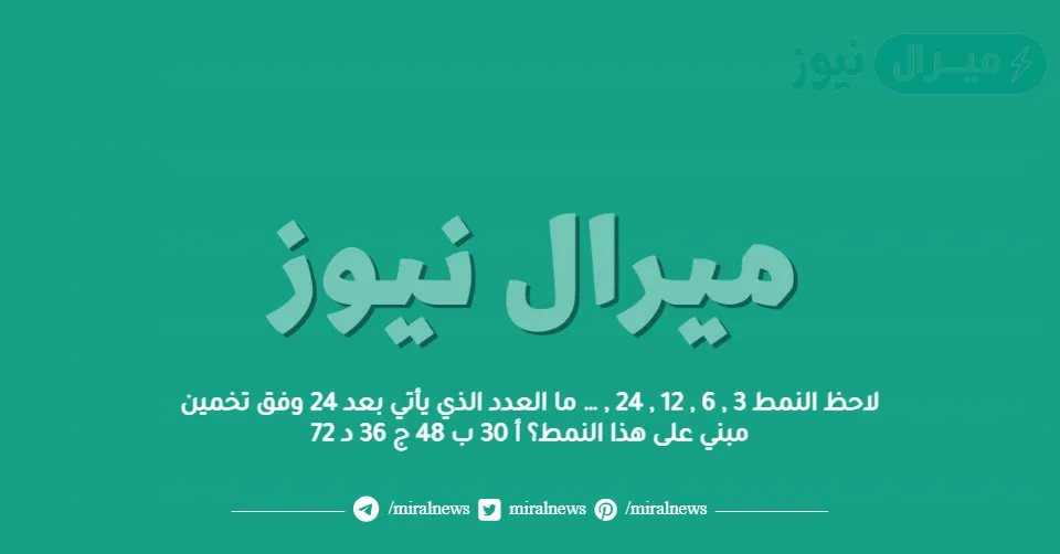 لاحظ النمط 3 , 6 , 12 , 24 , … ما العدد الذي يأتي بعد 24 وفق تخمين مبني على هذا النمط؟ أ 30 ب 48 ج 36 د 72